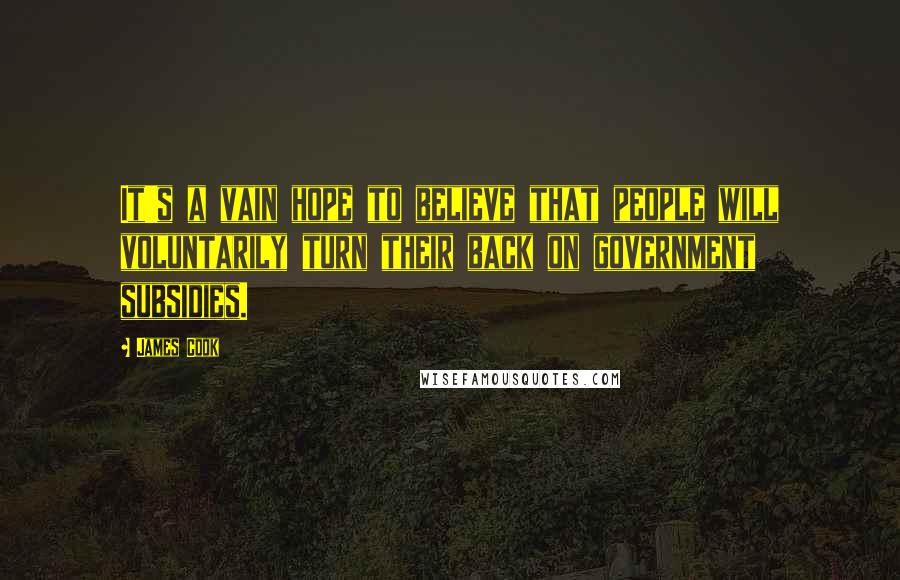 James Cook Quotes: It's a vain hope to believe that people will voluntarily turn their back on government subsidies.