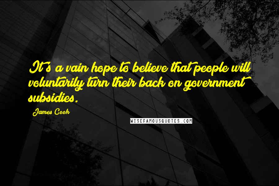 James Cook Quotes: It's a vain hope to believe that people will voluntarily turn their back on government subsidies.