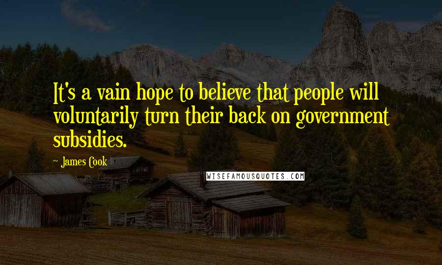 James Cook Quotes: It's a vain hope to believe that people will voluntarily turn their back on government subsidies.