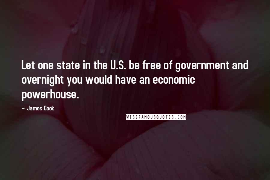 James Cook Quotes: Let one state in the U.S. be free of government and overnight you would have an economic powerhouse.