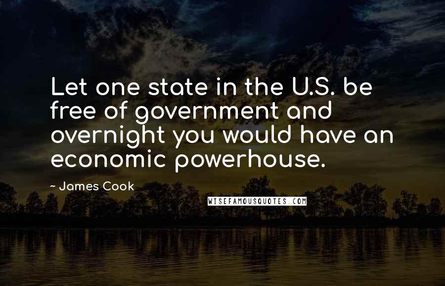 James Cook Quotes: Let one state in the U.S. be free of government and overnight you would have an economic powerhouse.