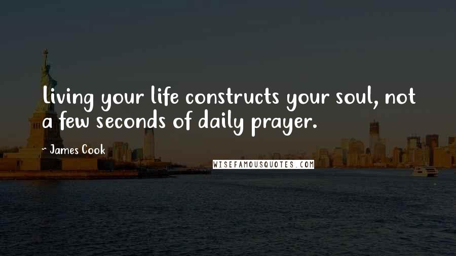 James Cook Quotes: Living your life constructs your soul, not a few seconds of daily prayer.