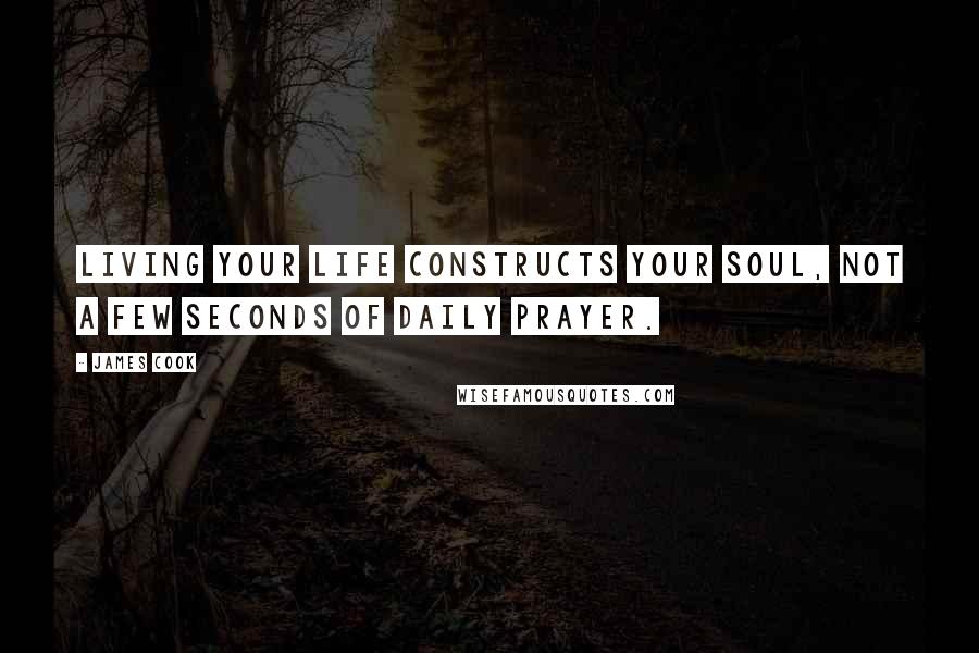 James Cook Quotes: Living your life constructs your soul, not a few seconds of daily prayer.