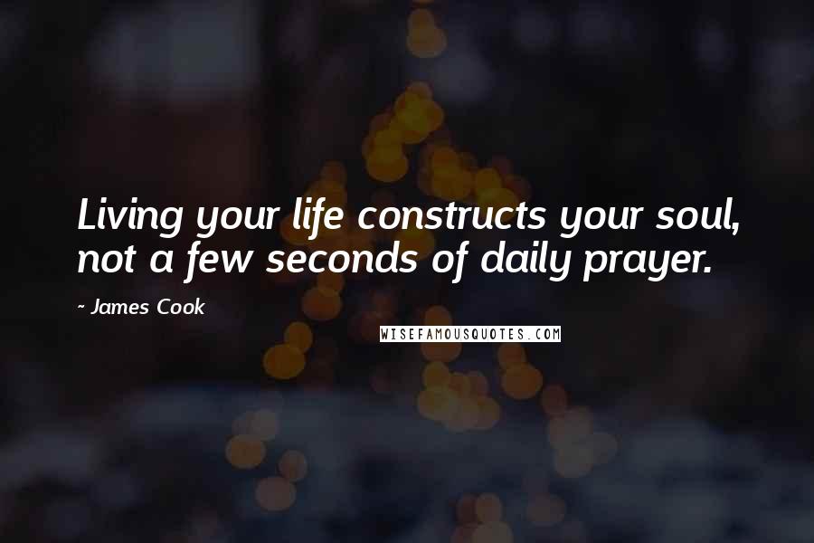 James Cook Quotes: Living your life constructs your soul, not a few seconds of daily prayer.