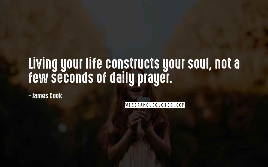 James Cook Quotes: Living your life constructs your soul, not a few seconds of daily prayer.