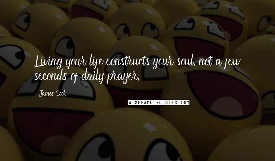 James Cook Quotes: Living your life constructs your soul, not a few seconds of daily prayer.