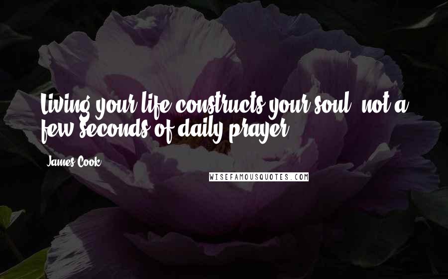 James Cook Quotes: Living your life constructs your soul, not a few seconds of daily prayer.