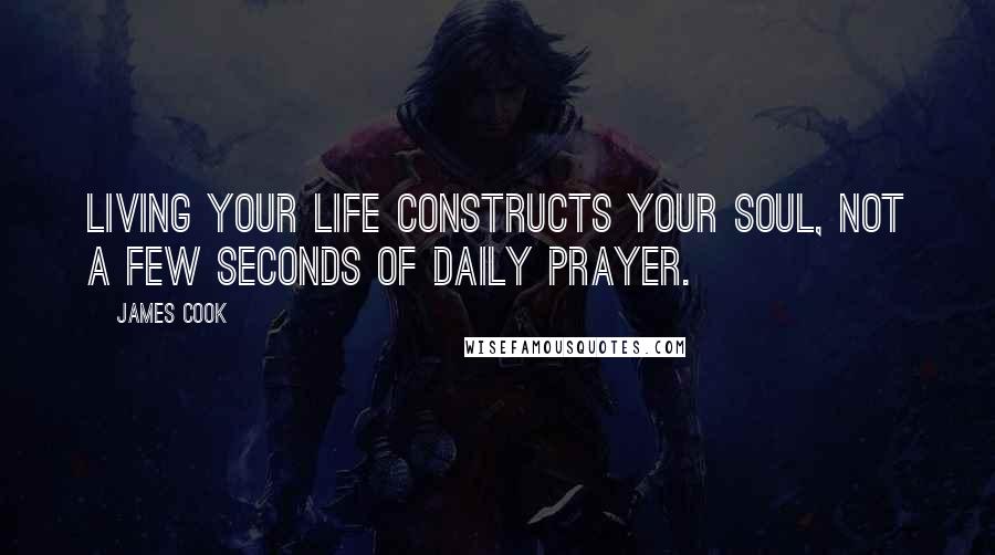 James Cook Quotes: Living your life constructs your soul, not a few seconds of daily prayer.