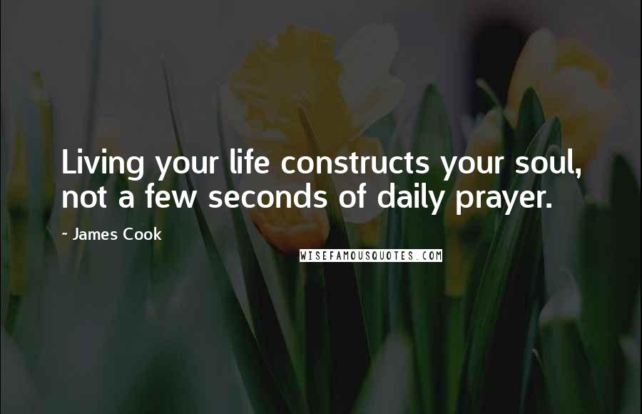 James Cook Quotes: Living your life constructs your soul, not a few seconds of daily prayer.