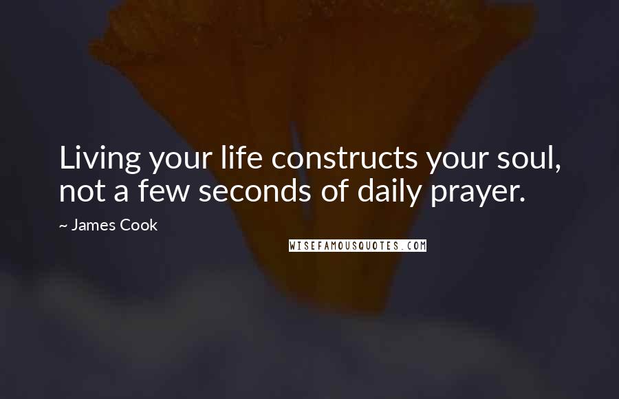 James Cook Quotes: Living your life constructs your soul, not a few seconds of daily prayer.