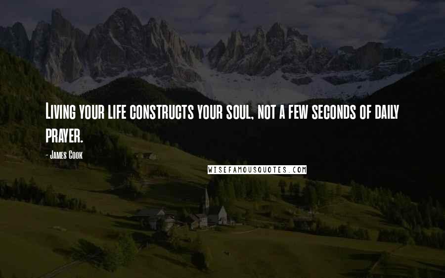James Cook Quotes: Living your life constructs your soul, not a few seconds of daily prayer.