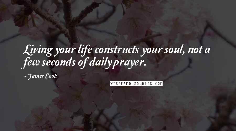 James Cook Quotes: Living your life constructs your soul, not a few seconds of daily prayer.
