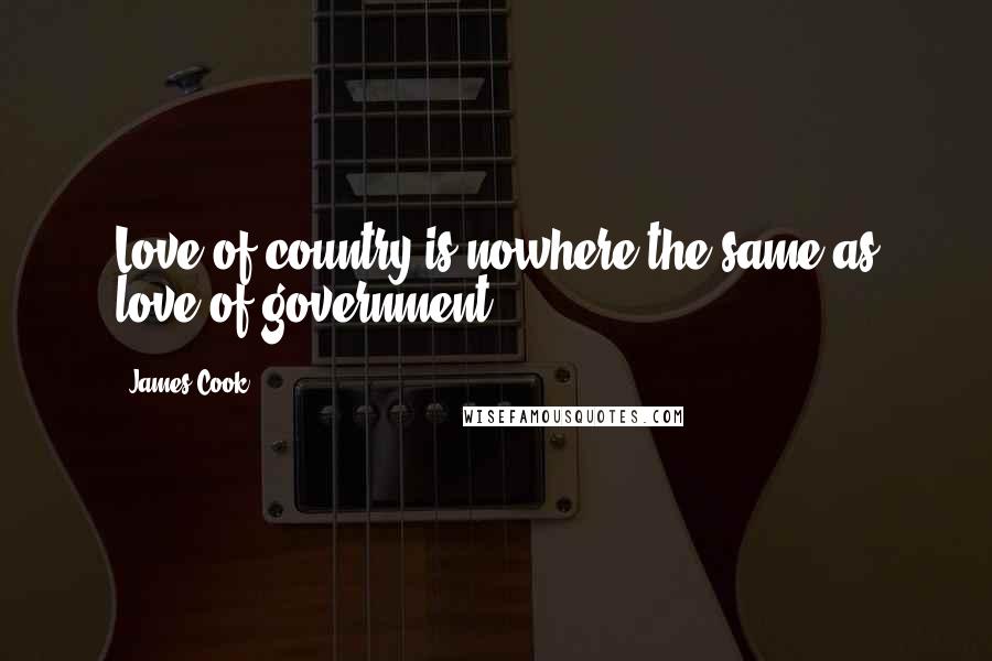 James Cook Quotes: Love of country is nowhere the same as love of government.