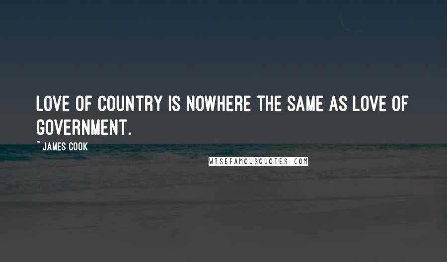 James Cook Quotes: Love of country is nowhere the same as love of government.