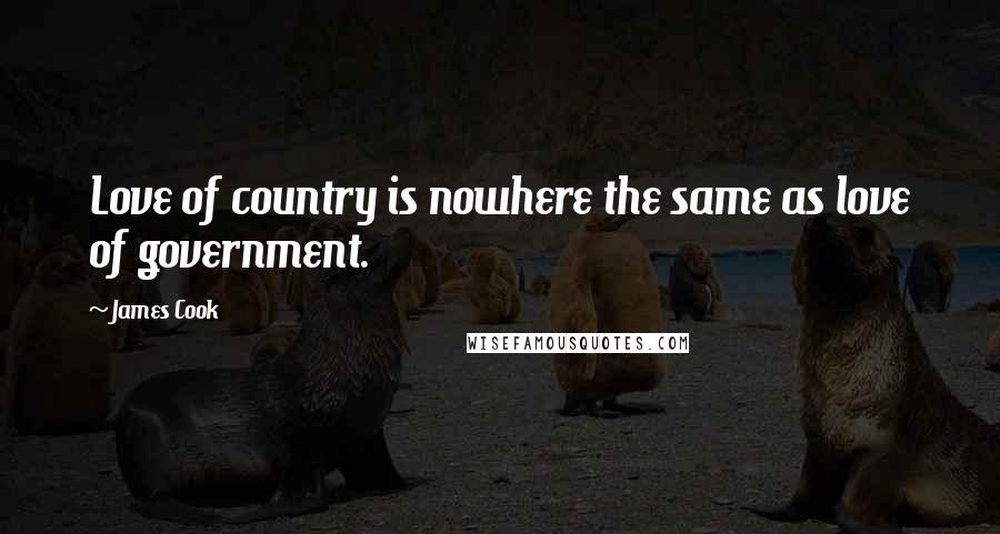James Cook Quotes: Love of country is nowhere the same as love of government.
