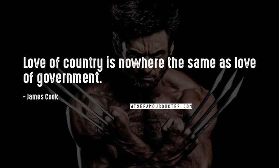 James Cook Quotes: Love of country is nowhere the same as love of government.