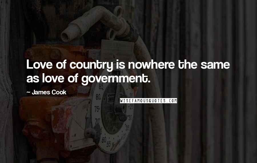 James Cook Quotes: Love of country is nowhere the same as love of government.