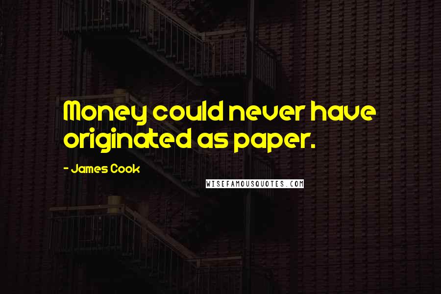 James Cook Quotes: Money could never have originated as paper.