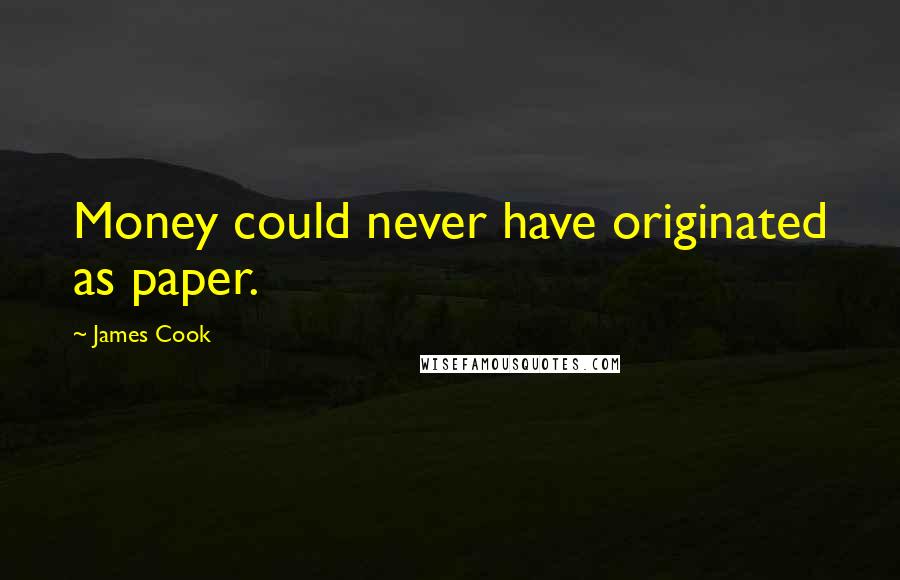 James Cook Quotes: Money could never have originated as paper.