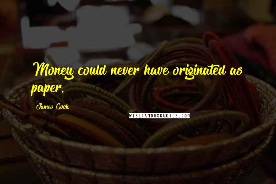 James Cook Quotes: Money could never have originated as paper.