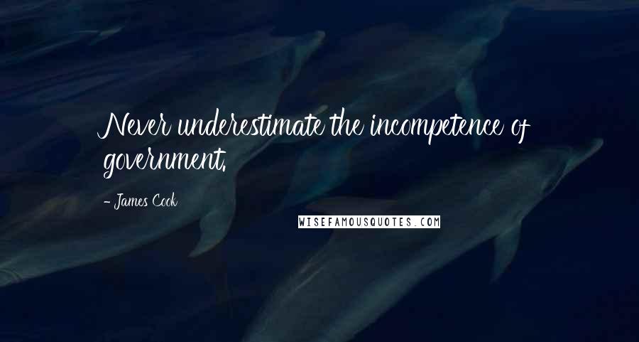 James Cook Quotes: Never underestimate the incompetence of government.