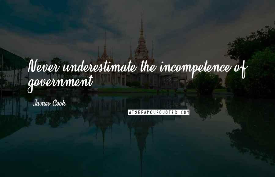 James Cook Quotes: Never underestimate the incompetence of government.
