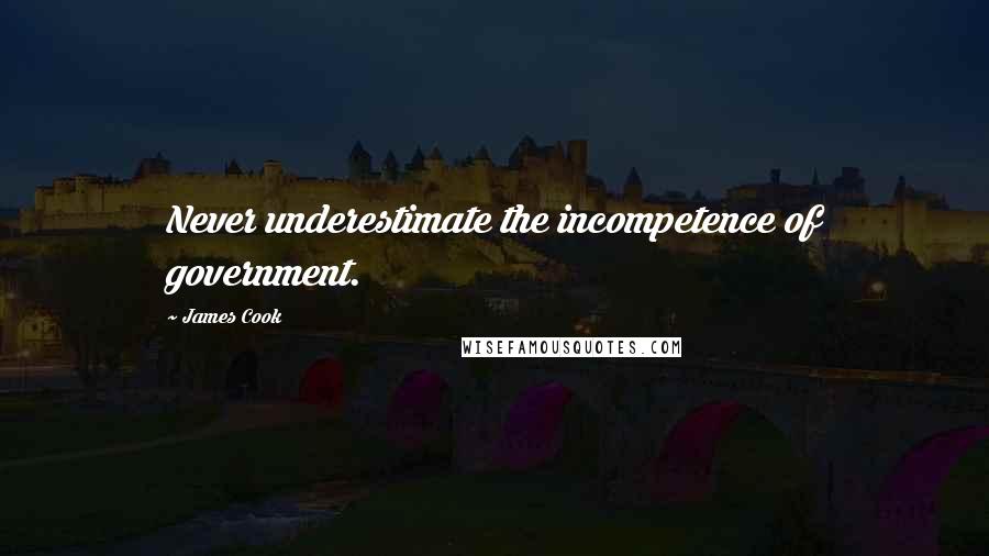 James Cook Quotes: Never underestimate the incompetence of government.