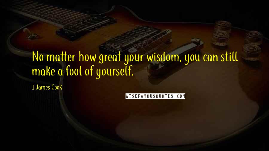 James Cook Quotes: No matter how great your wisdom, you can still make a fool of yourself.