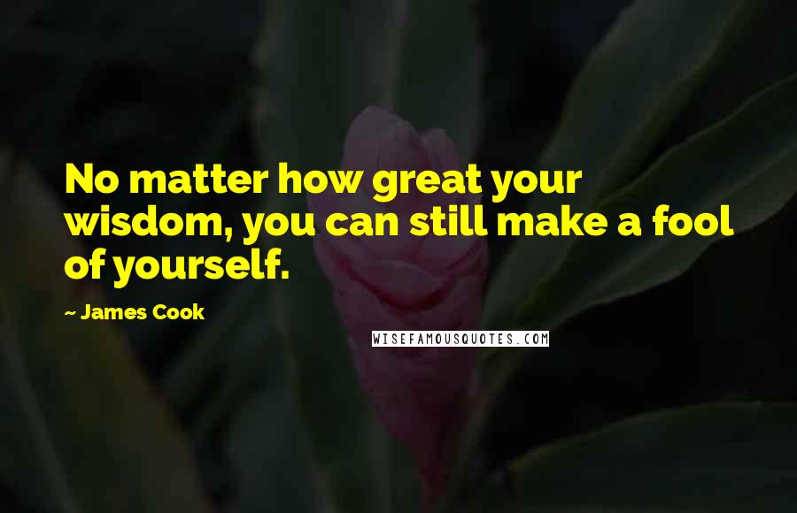 James Cook Quotes: No matter how great your wisdom, you can still make a fool of yourself.