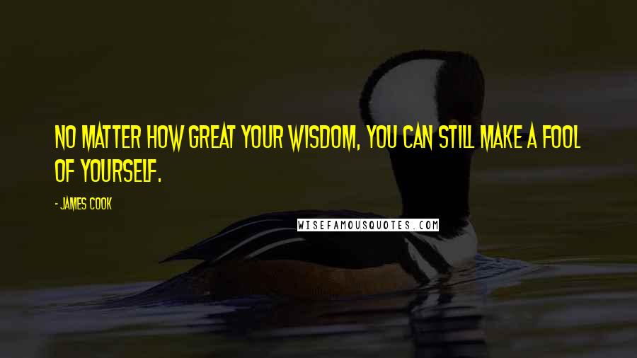 James Cook Quotes: No matter how great your wisdom, you can still make a fool of yourself.