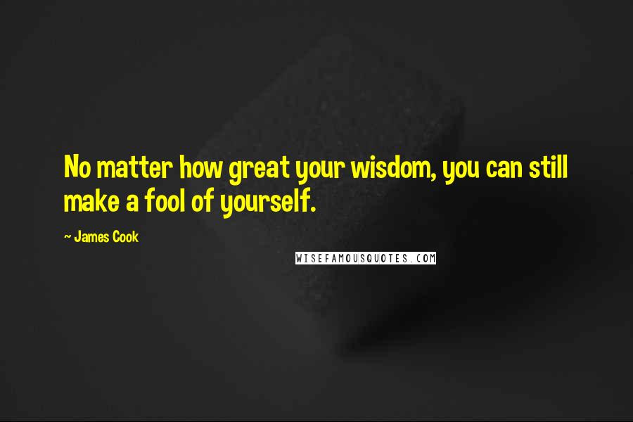 James Cook Quotes: No matter how great your wisdom, you can still make a fool of yourself.