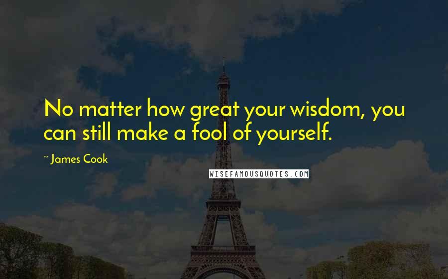 James Cook Quotes: No matter how great your wisdom, you can still make a fool of yourself.