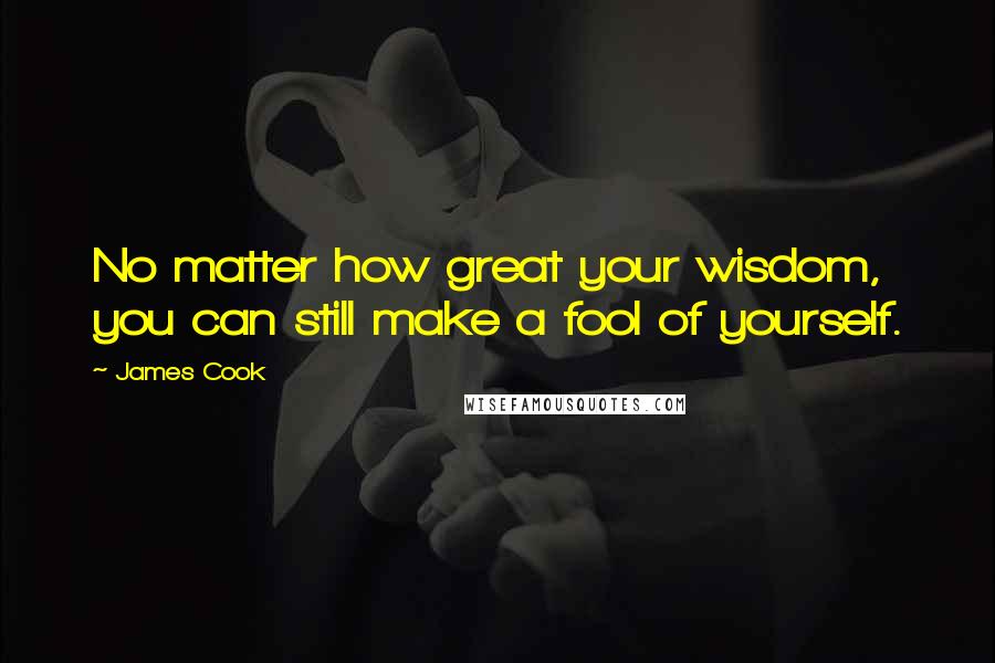 James Cook Quotes: No matter how great your wisdom, you can still make a fool of yourself.