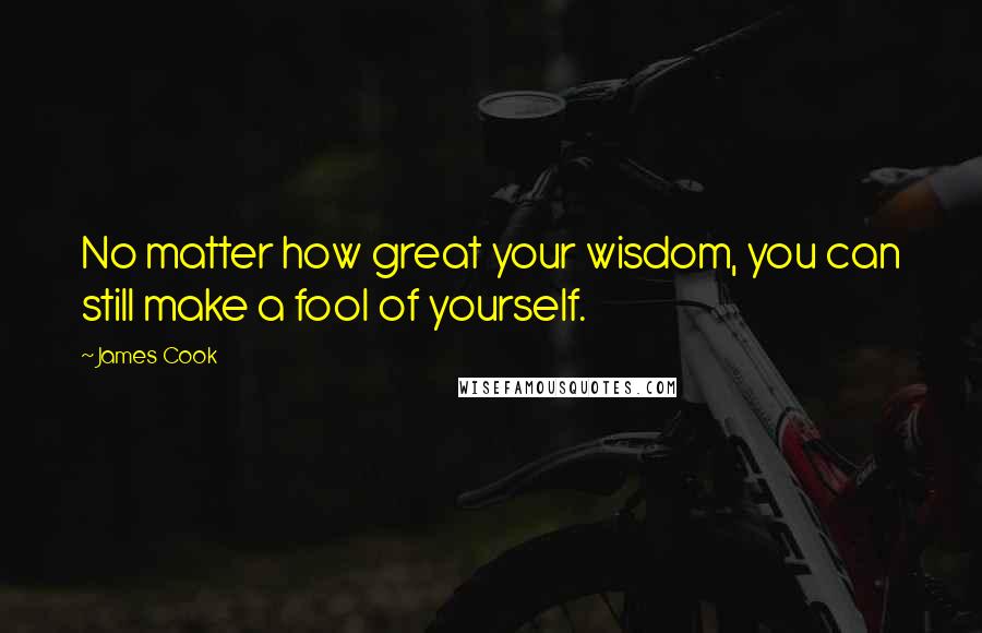 James Cook Quotes: No matter how great your wisdom, you can still make a fool of yourself.