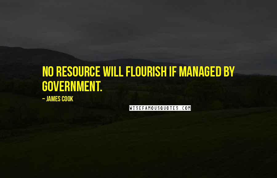 James Cook Quotes: No resource will flourish if managed by government.