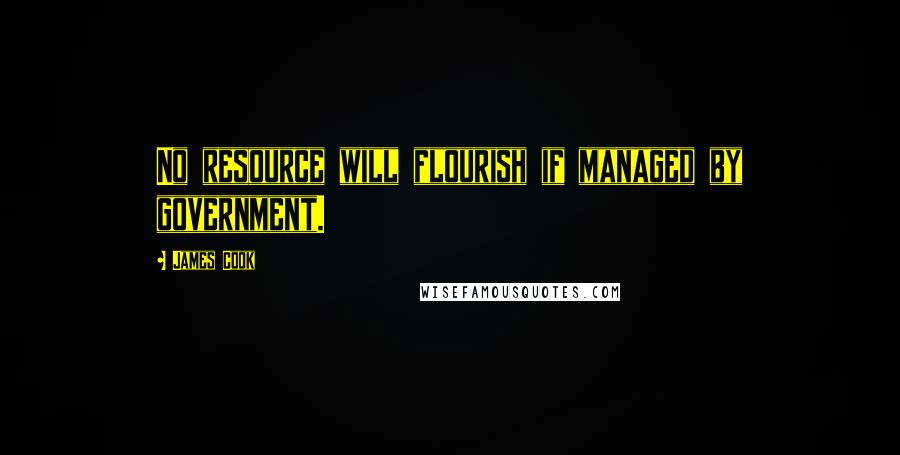 James Cook Quotes: No resource will flourish if managed by government.
