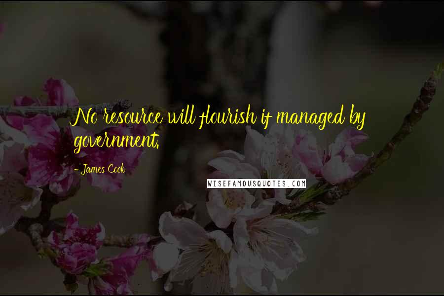 James Cook Quotes: No resource will flourish if managed by government.