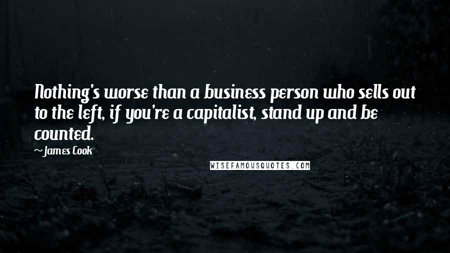 James Cook Quotes: Nothing's worse than a business person who sells out to the left, if you're a capitalist, stand up and be counted.