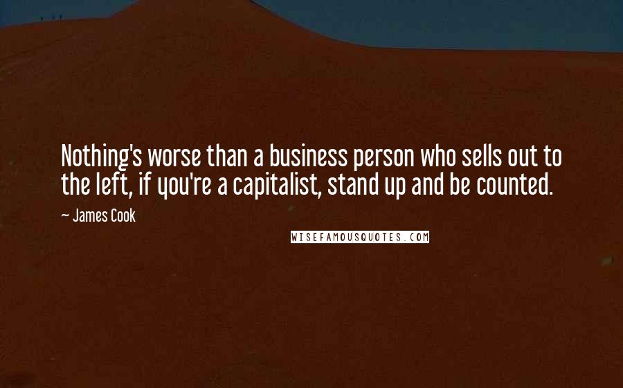 James Cook Quotes: Nothing's worse than a business person who sells out to the left, if you're a capitalist, stand up and be counted.