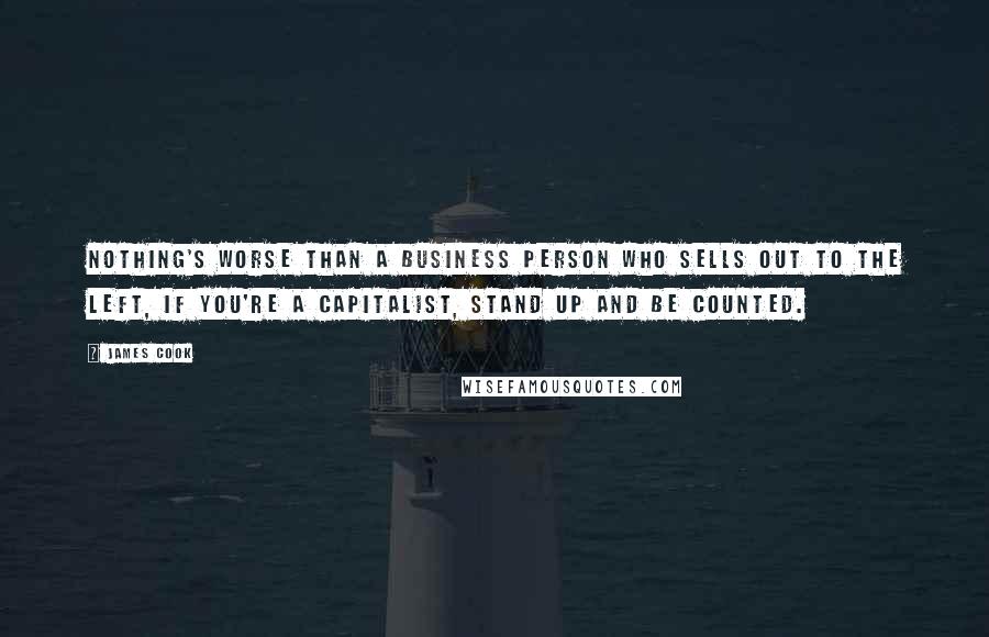 James Cook Quotes: Nothing's worse than a business person who sells out to the left, if you're a capitalist, stand up and be counted.