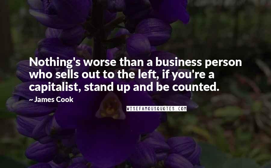 James Cook Quotes: Nothing's worse than a business person who sells out to the left, if you're a capitalist, stand up and be counted.