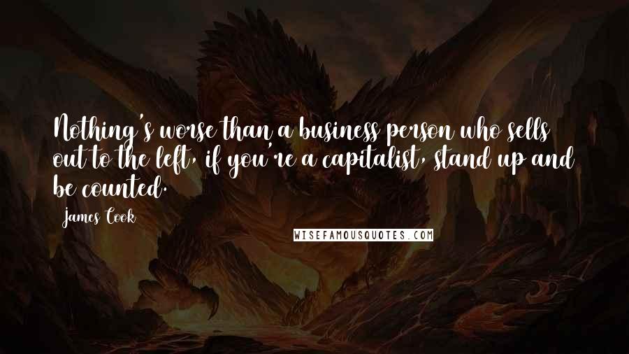 James Cook Quotes: Nothing's worse than a business person who sells out to the left, if you're a capitalist, stand up and be counted.