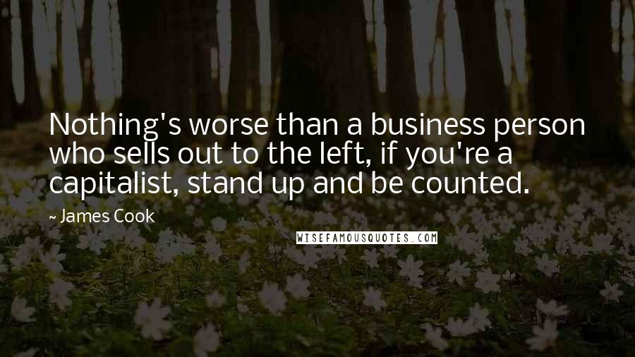 James Cook Quotes: Nothing's worse than a business person who sells out to the left, if you're a capitalist, stand up and be counted.