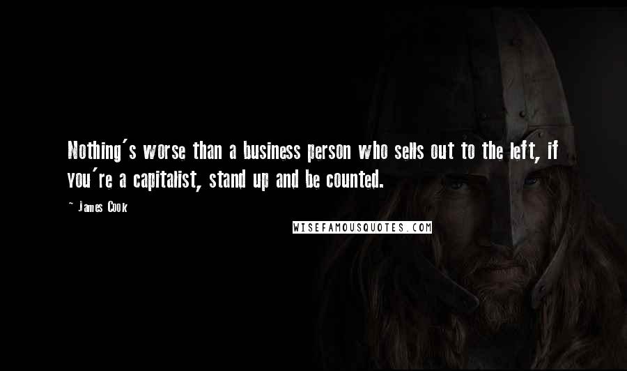 James Cook Quotes: Nothing's worse than a business person who sells out to the left, if you're a capitalist, stand up and be counted.