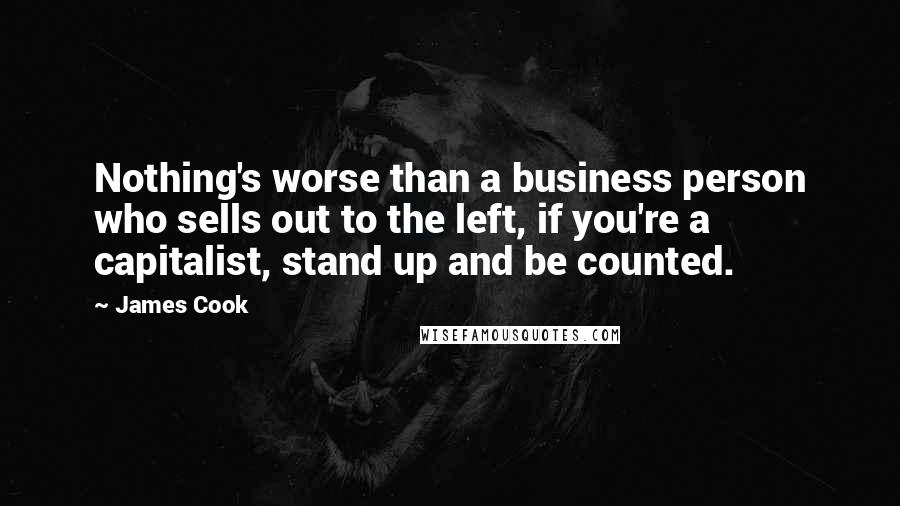 James Cook Quotes: Nothing's worse than a business person who sells out to the left, if you're a capitalist, stand up and be counted.