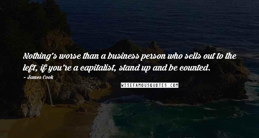 James Cook Quotes: Nothing's worse than a business person who sells out to the left, if you're a capitalist, stand up and be counted.