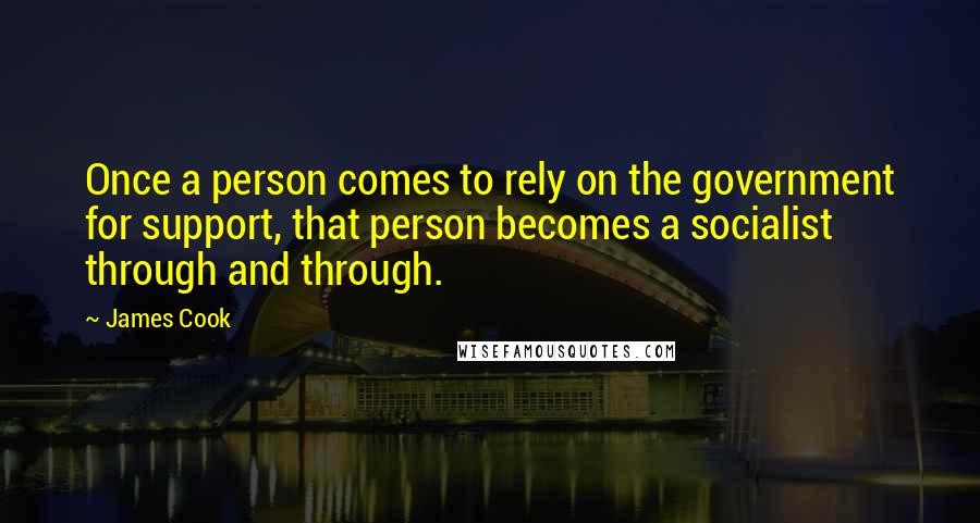 James Cook Quotes: Once a person comes to rely on the government for support, that person becomes a socialist through and through.