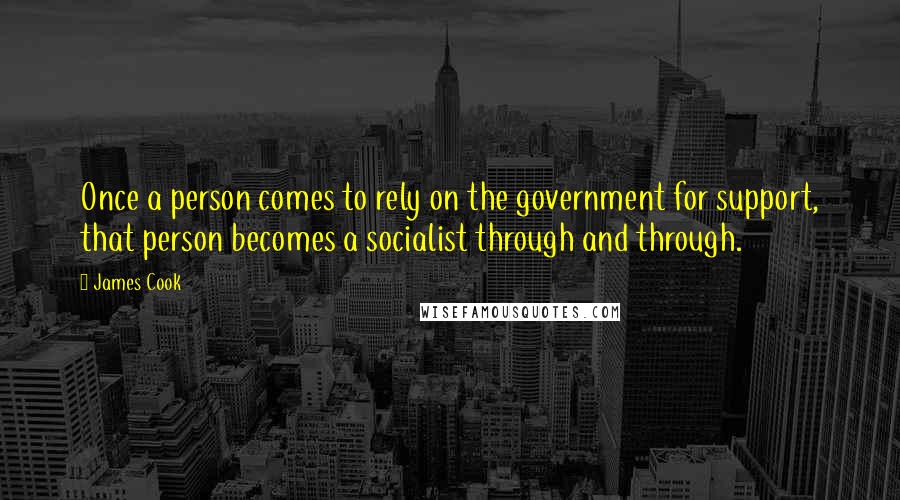 James Cook Quotes: Once a person comes to rely on the government for support, that person becomes a socialist through and through.