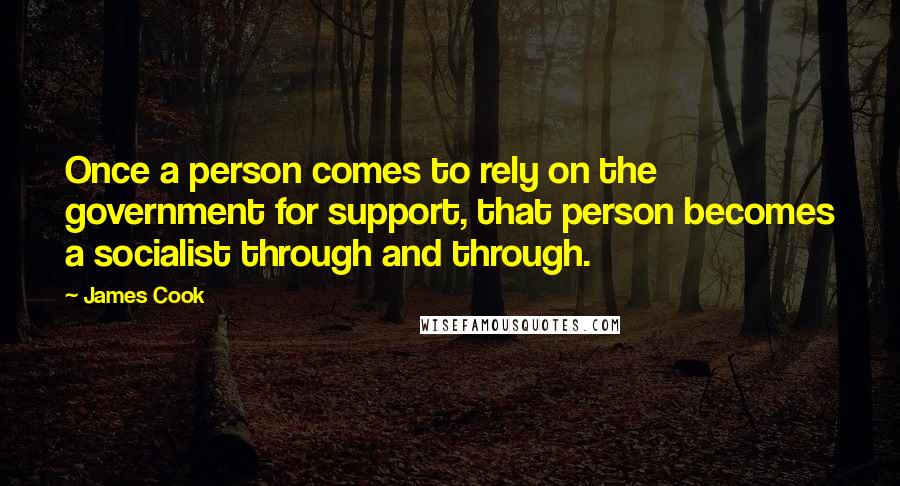 James Cook Quotes: Once a person comes to rely on the government for support, that person becomes a socialist through and through.