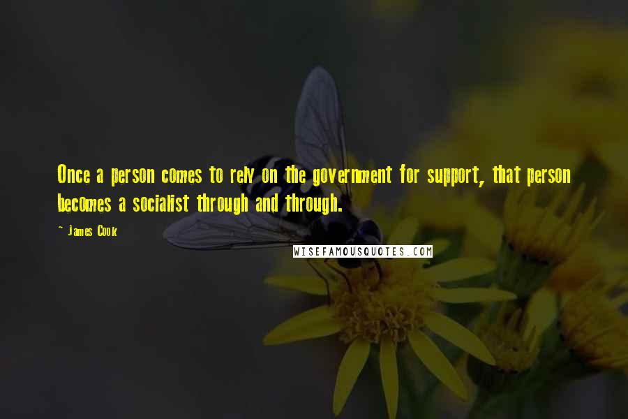 James Cook Quotes: Once a person comes to rely on the government for support, that person becomes a socialist through and through.